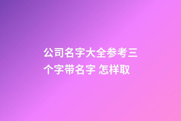 公司名字大全参考三个字带名字 怎样取-第1张-公司起名-玄机派